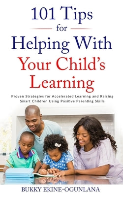 101 Tips for Helping with Your Child's Learning: Proven Strategies for Accelerated Learning and Raising Smart Children Using Positive Parenting Skills by Ekine-Ogunlana, Bukky