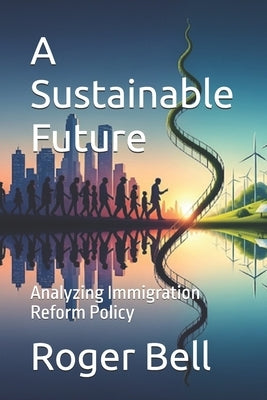 A Sustainable Future: Analyzing Immigration Reform Policy by Bell, Roger