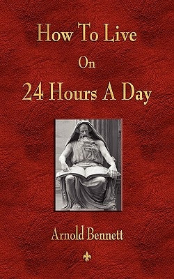 How To Live On 24 Hours A Day by Arnold Bennett