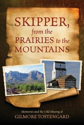 Skipper, from the Prairies to the Mountains: Memories and the Odd Musing of Gilmore Tostengard by Tostengard, Gilmore