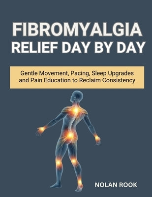 Fibromyalgia Relief Day by Day: Gentle Movement, Pacing, Sleep Upgrades, and Pain Education to Reclaim Consistency by Rook, Nolan