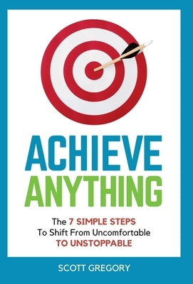 Achieve Anything: The 7 SIMPLE STEPS to Shift from Uncomfortable TO UNSTOPPABLE by Gregory, Scott