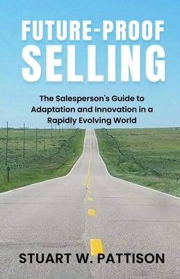 Future-Proof Selling: The Salesperson's Guide to Adaptation and Innovation in a Rapidly Evolving World by Pattison, Stuart William