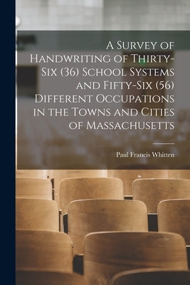 A Survey of Handwriting of Thirty-six (36) School Systems and Fifty-six (56) Different Occupations in the Towns and Cities of Massachusetts by Whitten, Paul Francis