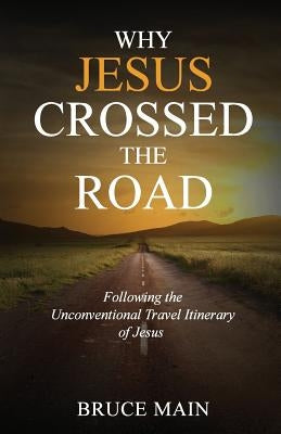 Why Jesus Crossed the Road: Following the Unconventional Travel Itinerary of Jesus by Main, Bruce