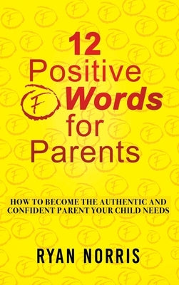 12 Positive "F" Words for Parents: How To Become The Authentic and Confident Parent Your Child Needs by Norris, Ryan