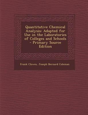 Quantitative Chemical Analysis: Adapted for Use in the Laboratories of Colleges and Schools - Primary Source Edition by Clowes, Frank