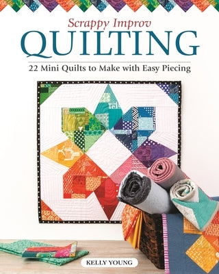 Scrappy Improv Quilting: 22 Mini Quilts to Make with Easy Piecing by Young, Kelly