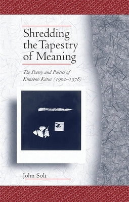 Shredding the Tapestry of Meaning: The Poetry and Poetics of Kitasono Katue (1902-1978) by Solt, John