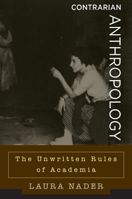 Contrarian Anthropology: The Unwritten Rules of Academia by Nader, Laura