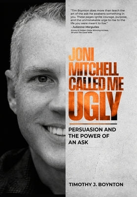 Joni Mitchell Called Me Ugly: Persuasion and the Power of an Ask by Boynton, Timothy J.