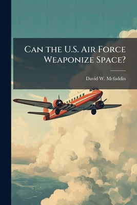 Can the U.S. Air Force Weaponize Space? by McFaddin, David W.