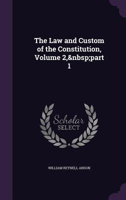 The Law and Custom of the Constitution, Volume 2, part 1 by Anson, William Reynell