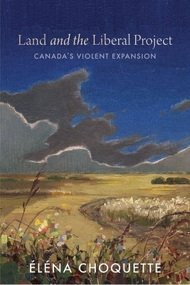 Land and the Liberal Project: Canada's Violent Expansion by Choquette, ?l?na