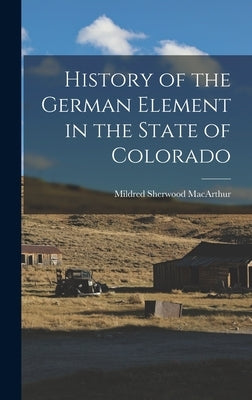History of the German Element in the State of Colorado by MacArthur, Mildred Sherwood