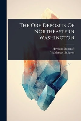 The Ore Deposits Of Northeastern Washington by Bancroft, Howland