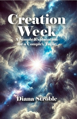 Creation Week: A Simple Explanation for a Complex Topic by Stroble, Diana