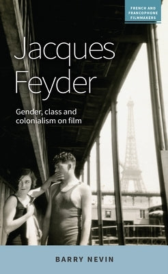 Jacques Feyder: Gender, Class and Colonialism on Film by Nevin, Barry