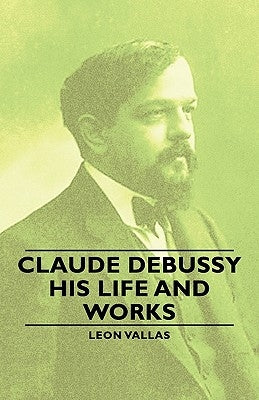 Claude Debussy - His Life and Works by Vallas, Leon