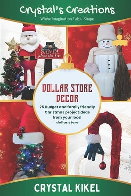 Crystal's Creations Dollar Store Decor: 25+ Budget And Family Friendly Christmas Project Ideas From Your Local Dollar Store by Kikel, Crystal
