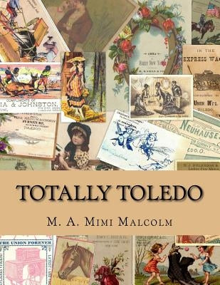 Totally Toledo: Nineteenth Century Businesses in Toledo Through Advertising Trade Cards by Malcolm, M. a. Mimi