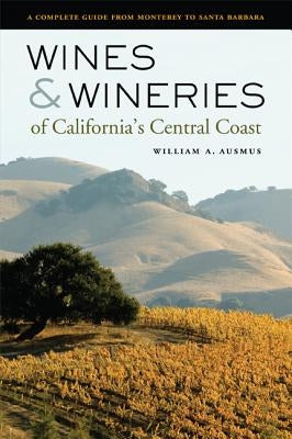 Wines & Wineries of California's Central Coast: A Complete Guide from Monterey to Santa Barbara by Ausmus, William A.