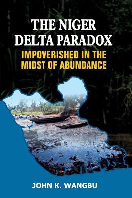 The Niger Delta Paradox: Impoverished in the Midst of Abundance by Wangbu, John K.