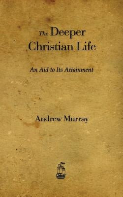 The Deeper Christian Life: An Aid to Its Attainment by Murray, Andrew