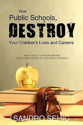 How Public Schools Destroy Your Children's Lives and Careers: What Really Happens Behind the Closed Doors of the Public Schools by Sehic, Sandro