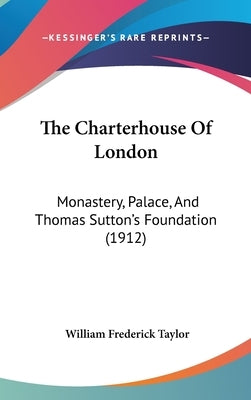 The Charterhouse Of London: Monastery, Palace, And Thomas Sutton's Foundation (1912) by Taylor, William Frederick