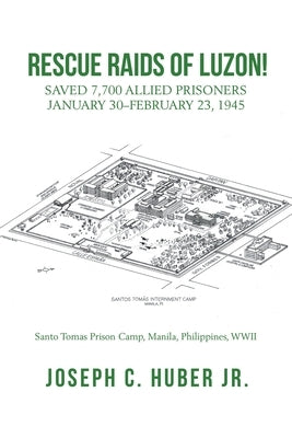 Rescue Raids of Luzon!: Saved 7,700 Allied Prisoners January 30-February 23, 1945 by Huber, Joseph C., Jr.