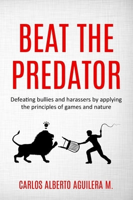 Beat the Predator: Defeating bullies and harassers by applying the principles of games and nature by Aguilera M., Carlos