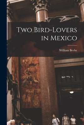 Two Bird-lovers in Mexico by Beebe, William