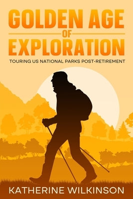 Golden Age of Exploration: Touring US National Parks Post-Retirement by Wilkinson, Katherine