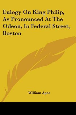 Eulogy On King Philip, As Pronounced At The Odeon, In Federal Street, Boston by Apes, William