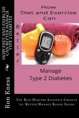 How Diet and Exercise Can Better Manage Type 2 Diabetes: The Best Healthy Lifestyle Choices to Better Manage Blood Sugar by Kness, Ron
