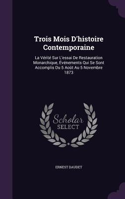 Trois Mois D'histoire Contemporaine: La Vérité Sur L'essai De Restauration Monarchique, Événements Qui Se Sont Accomplis Du 5 Août Au 5 Novembre 1873 by Daudet, Ernest