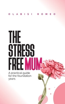 The Stress Free Mum: A practical guide for the foundation years by Romeo, Olabisi