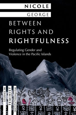 Between Rights and Rightfulness: Regulating Gender and Violence in the Pacific Islands by George, Nicole