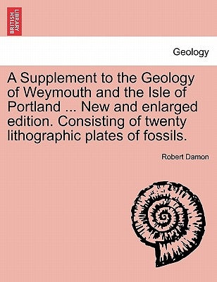 A Supplement to the Geology of Weymouth and the Isle of Portland ... New and Enlarged Edition. Consisting of Twenty Lithographic Plates of Fossils. by Damon, Robert