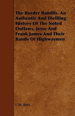 The Border Bandits. an Authentic and Thrilling History of the Noted Outlaws, Jesse and Frank James and Their Bands of Highwaymen by Buel, J. W.
