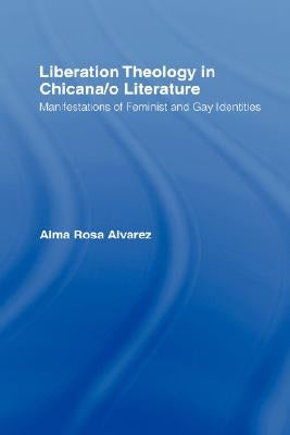 Liberation Theology in Chicana/O Literature: Manifestations of Feminist and Gay Identities by Alvarez, Alma Rosa