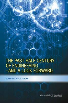 The Past Half Century of Engineering--And a Look Forward: Summary of a Forum by National Academy of Engineering
