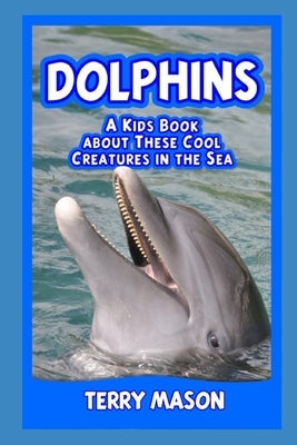 Dolphins: A Kids Book About These Cool Creatures in the Sea. by Mason, Terry