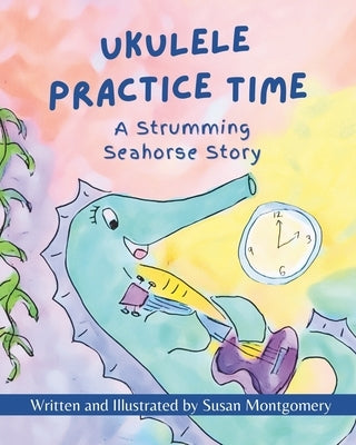 Ukulele Practice Time: A Strumming Seahorse Story by Montgomery, Susan