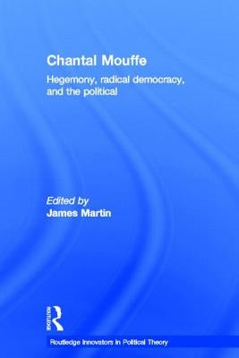 Chantal Mouffe: Hegemony, Radical Democracy, and the Political by Martin, James