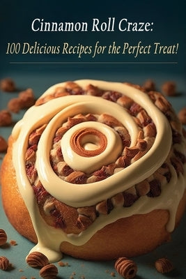 Cinnamon Roll Craze: 100 Delicious Recipes for the Perfect Treat! by Uno, The Red Hen