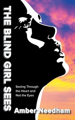 The Blind Girl Sees: Seeing Through the Heart and Not the Eyes by Needham, Amber