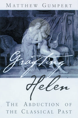 Grafting Helen: Abduction of the Classical Past by Gumpert, Matthew