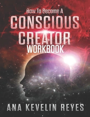 How To Become A Conscious Creator WorkBook by Reyes, Ana Kevelin